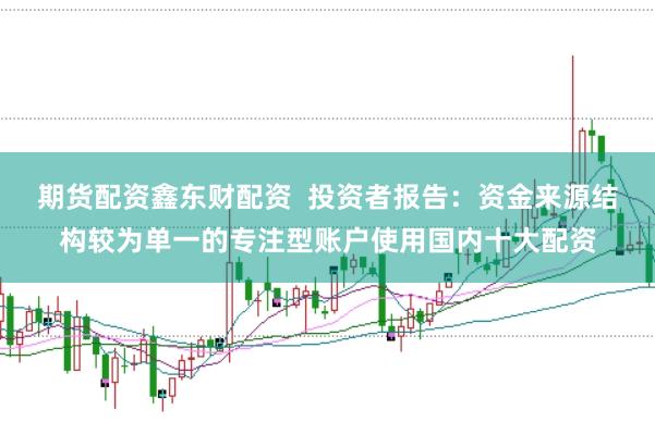 期货配资鑫东财配资  投资者报告：资金来源结构较为单一的专注型账户使用国内十大配资