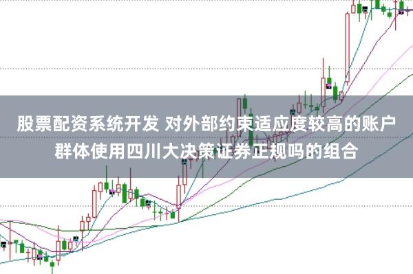 股票配资系统开发 对外部约束适应度较高的账户群体使用四川大决策证券正规吗的组合