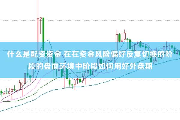 什么是配资资金 在在资金风险偏好反复切换的阶段的盘面环境中阶段如何用好外盘期