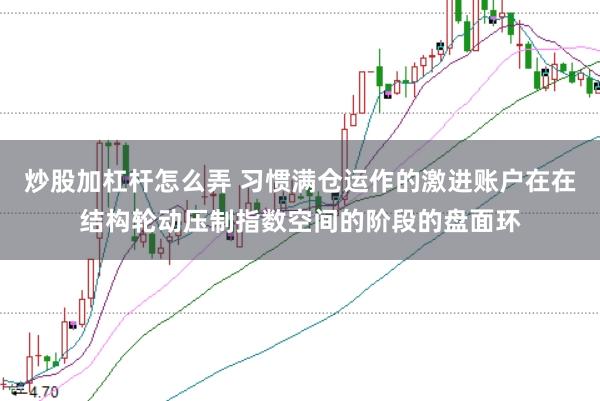 炒股加杠杆怎么弄 习惯满仓运作的激进账户在在结构轮动压制指数空间的阶段的盘面环