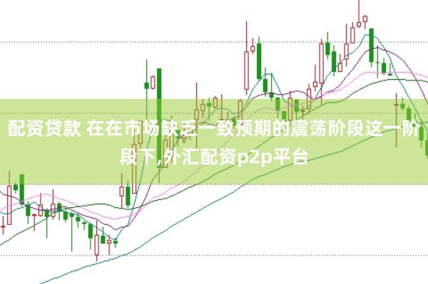 配资贷款 在在市场缺乏一致预期的震荡阶段这一阶段下,外汇配资p2p平台