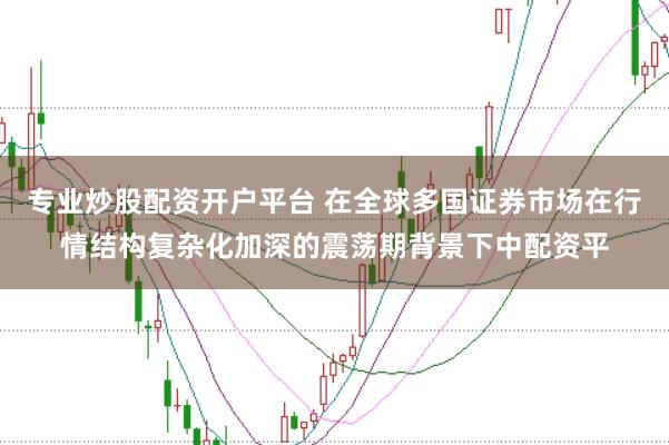 专业炒股配资开户平台 在全球多国证券市场在行情结构复杂化加深的震荡期背景下中配资平