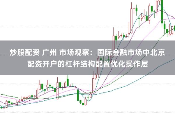 炒股配资 广州 市场观察：国际金融市场中北京配资开户的杠杆结构配置优化操作层