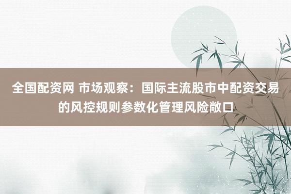全国配资网 市场观察：国际主流股市中配资交易的风控规则参数化管理风险敞口