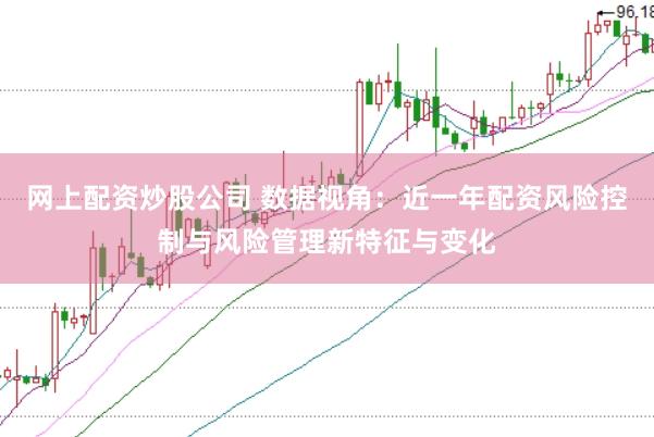 网上配资炒股公司 数据视角：近一年配资风险控制与风险管理新特征与变化