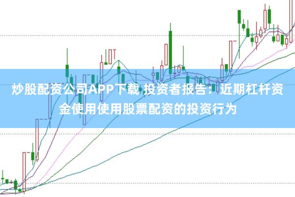 炒股配资公司APP下载 投资者报告：近期杠杆资金使用使用股票配资的投资行为