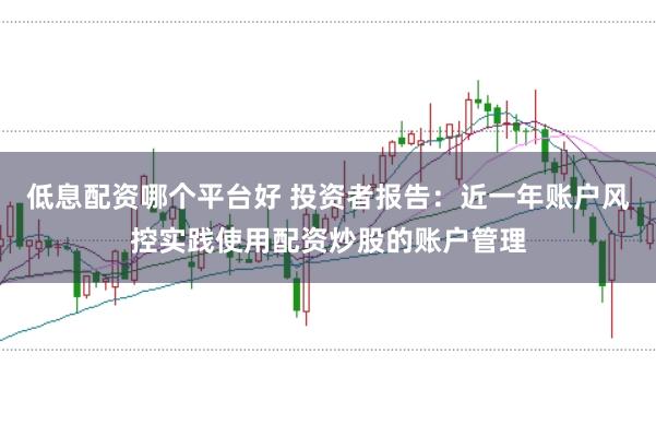 低息配资哪个平台好 投资者报告：近一年账户风控实践使用配资炒股的账户管理