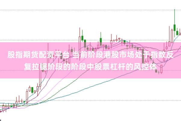 股指期货配资平台 当前阶段港股市场处于指数反复拉锯阶段的阶段中股票杠杆的风控体