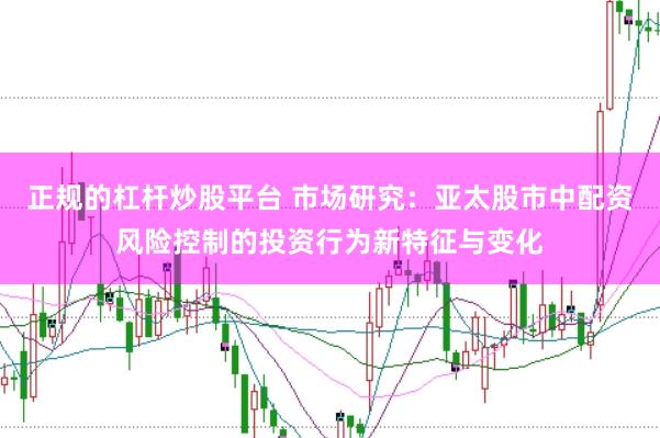 正规的杠杆炒股平台 市场研究：亚太股市中配资风险控制的投资行为新特征与变化