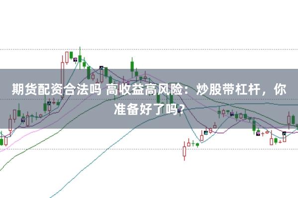 期货配资合法吗 高收益高风险：炒股带杠杆，你准备好了吗？