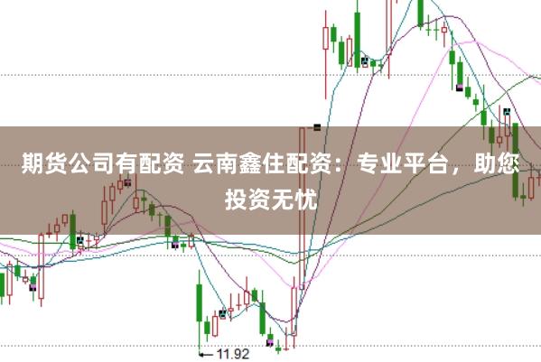 期货公司有配资 云南鑫住配资：专业平台，助您投资无忧