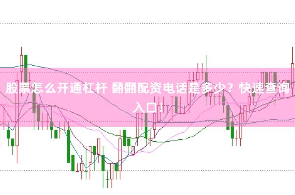 股票怎么开通杠杆 翻翻配资电话是多少？快速查询入口！