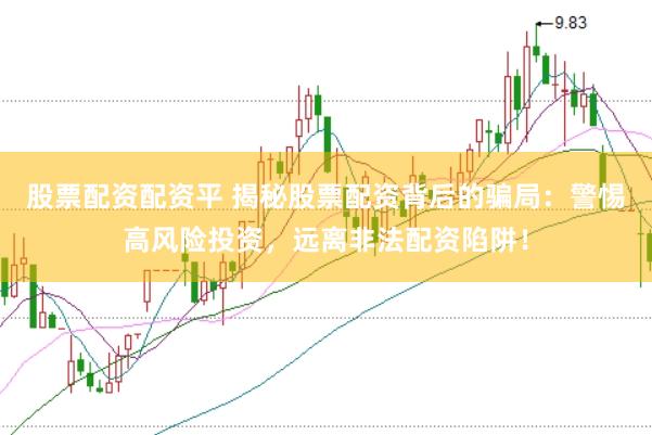 股票配资配资平 揭秘股票配资背后的骗局：警惕高风险投资，远离非法配资陷阱！