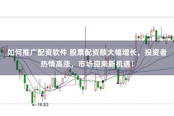 如何推广配资软件 股票配资额大幅增长，投资者热情高涨，市场迎来新机遇！