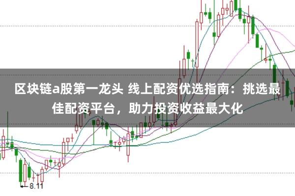 区块链a股第一龙头 线上配资优选指南：挑选最佳配资平台，助力投资收益最大化