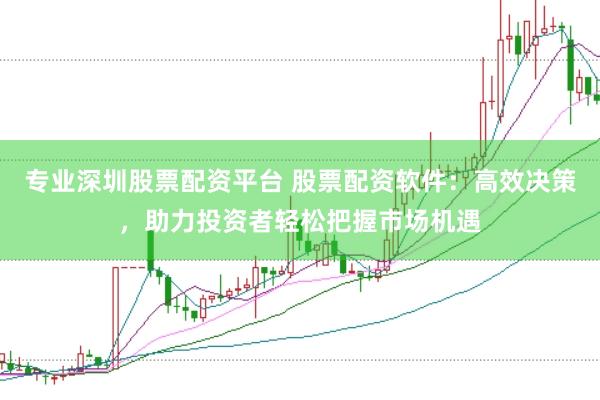专业深圳股票配资平台 股票配资软件：高效决策，助力投资者轻松把握市场机遇
