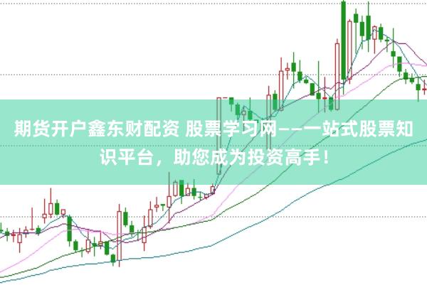 期货开户鑫东财配资 股票学习网——一站式股票知识平台，助您成为投资高手！