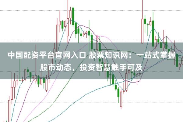 中国配资平台官网入口 股票知识网：一站式掌握股市动态，投资智慧触手可及