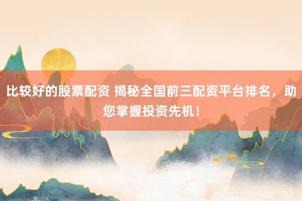 比较好的股票配资 揭秘全国前三配资平台排名，助您掌握投资先机！