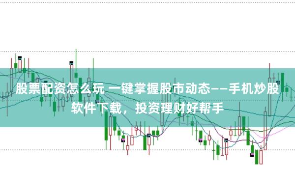 股票配资怎么玩 一键掌握股市动态——手机炒股软件下载，投资理财好帮手