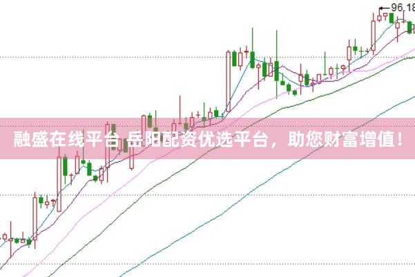 融盛在线平台 岳阳配资优选平台，助您财富增值！