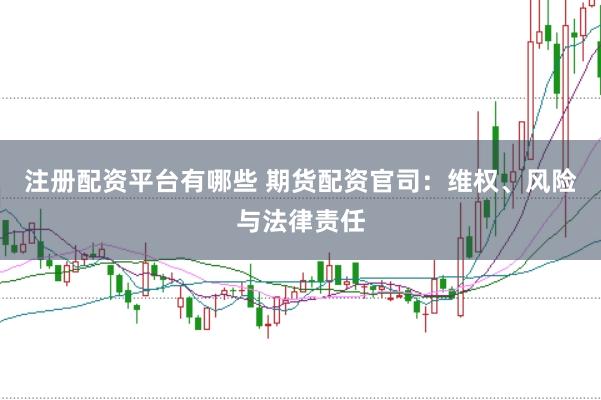 注册配资平台有哪些 期货配资官司：维权、风险与法律责任