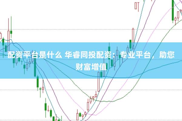 配资平台是什么 华睿同投配资：专业平台，助您财富增值