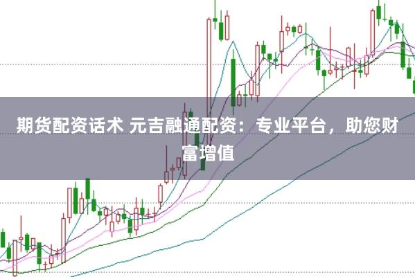 期货配资话术 元吉融通配资：专业平台，助您财富增值
