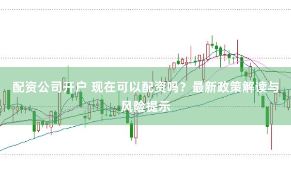 配资公司开户 现在可以配资吗？最新政策解读与风险提示