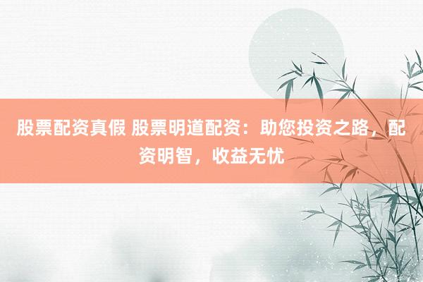 股票配资真假 股票明道配资：助您投资之路，配资明智，收益无忧