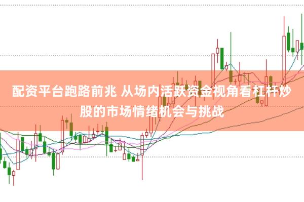 配资平台跑路前兆 从场内活跃资金视角看杠杆炒股的市场情绪机会与挑战