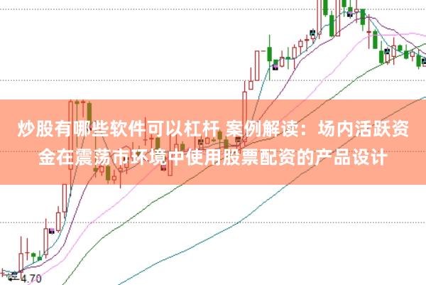 炒股有哪些软件可以杠杆 案例解读：场内活跃资金在震荡市环境中使用股票配资的产品设计