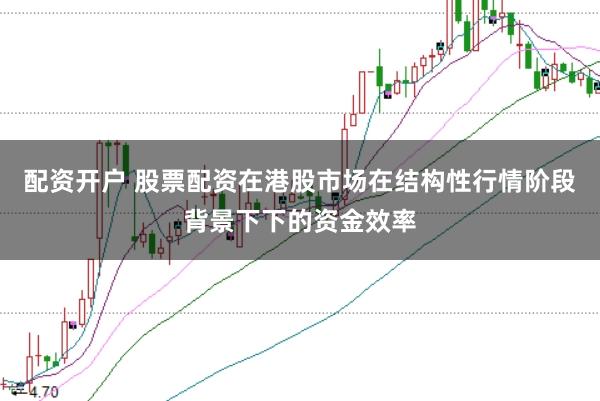 配资开户 股票配资在港股市场在结构性行情阶段背景下下的资金效率