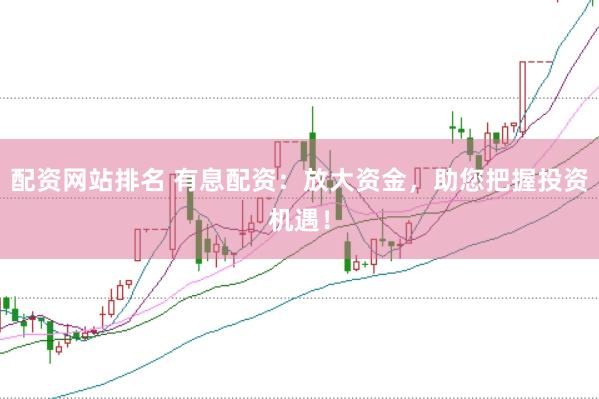配资网站排名 有息配资：放大资金，助您把握投资机遇！