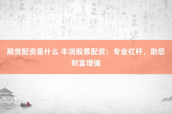 期货配资是什么 丰润股票配资：专业杠杆，助您财富增值