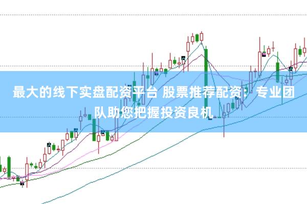 最大的线下实盘配资平台 股票推荐配资：专业团队助您把握投资良机