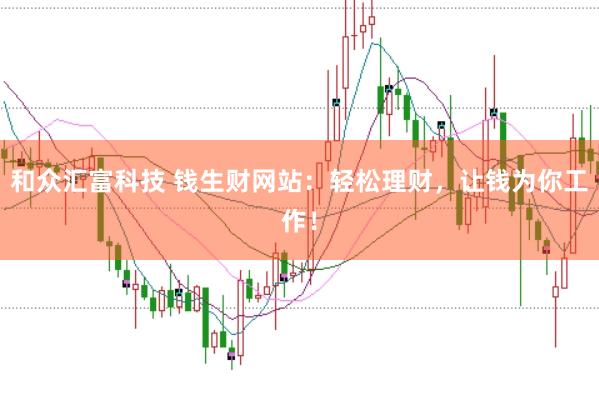 和众汇富科技 钱生财网站：轻松理财，让钱为你工作！