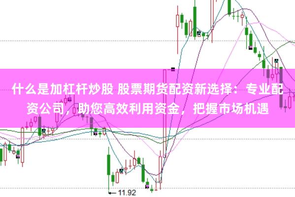 什么是加杠杆炒股 股票期货配资新选择：专业配资公司，助您高效利用资金，把握市场机遇