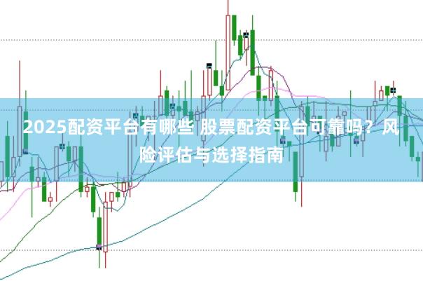 2025配资平台有哪些 股票配资平台可靠吗？风险评估与选择指南