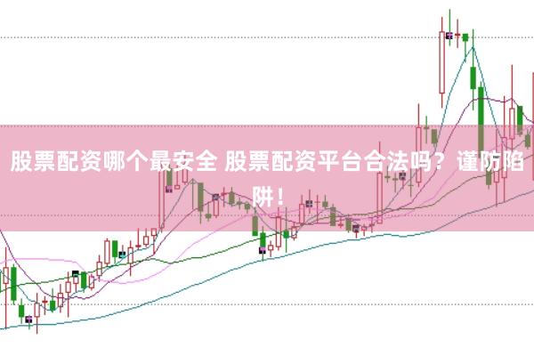 股票配资哪个最安全 股票配资平台合法吗？谨防陷阱！