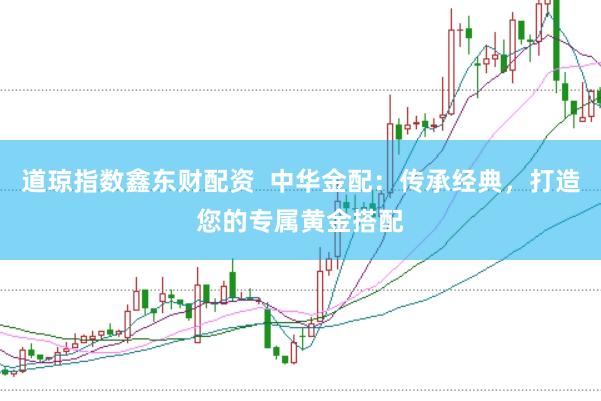 道琼指数鑫东财配资  中华金配：传承经典，打造您的专属黄金搭配