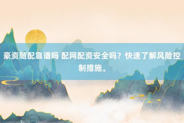 豪资随配靠谱吗 配网配资安全吗？快速了解风险控制措施。
