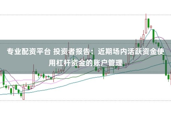 专业配资平台 投资者报告：近期场内活跃资金使用杠杆资金的账户管理