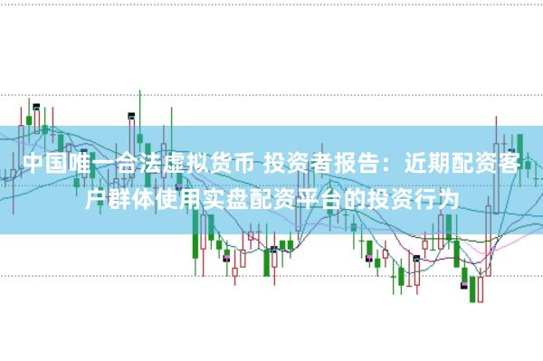 中国唯一合法虚拟货币 投资者报告：近期配资客户群体使用实盘配资平台的投资行为