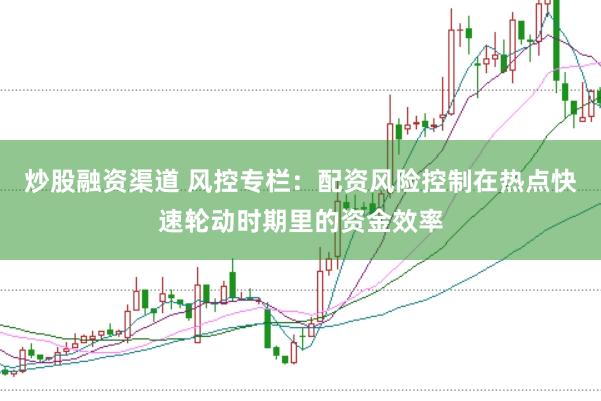 炒股融资渠道 风控专栏：配资风险控制在热点快速轮动时期里的资金效率