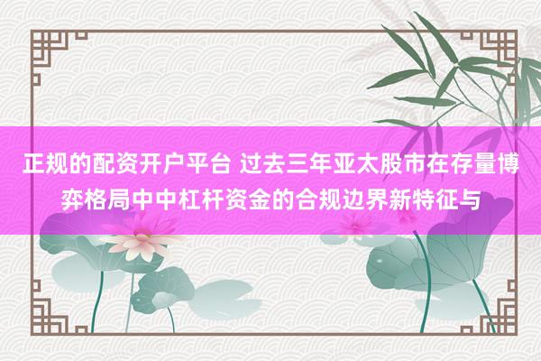 正规的配资开户平台 过去三年亚太股市在存量博弈格局中中杠杆资金的合规边界新特征与