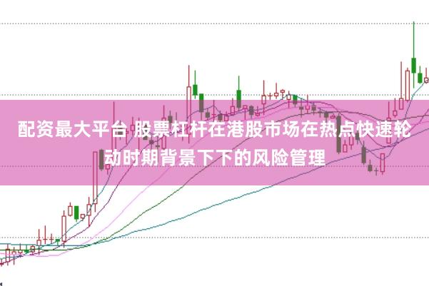 配资最大平台 股票杠杆在港股市场在热点快速轮动时期背景下下的风险管理