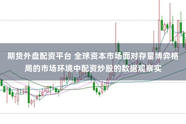 期货外盘配资平台 全球资本市场面对存量博弈格局的市场环境中配资炒股的数据观察实