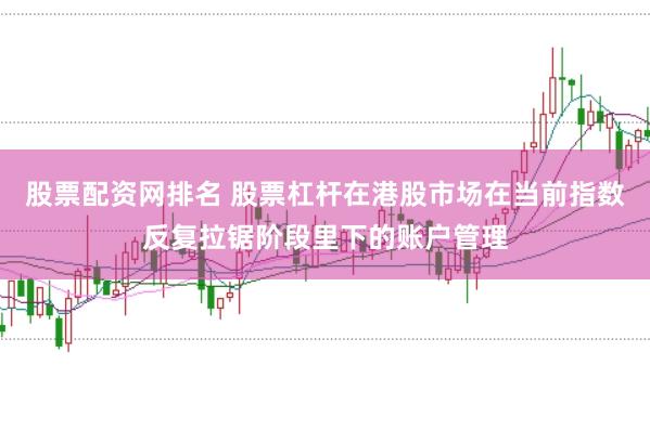 股票配资网排名 股票杠杆在港股市场在当前指数反复拉锯阶段里下的账户管理