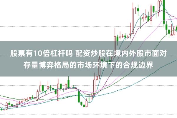 股票有10倍杠杆吗 配资炒股在境内外股市面对存量博弈格局的市场环境下的合规边界
